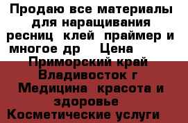 Продаю все материалы для наращивания ресниц, клей, праймер и многое др. › Цена ­ 500 - Приморский край, Владивосток г. Медицина, красота и здоровье » Косметические услуги   . Приморский край,Владивосток г.